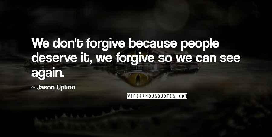 Jason Upton Quotes: We don't forgive because people deserve it, we forgive so we can see again.