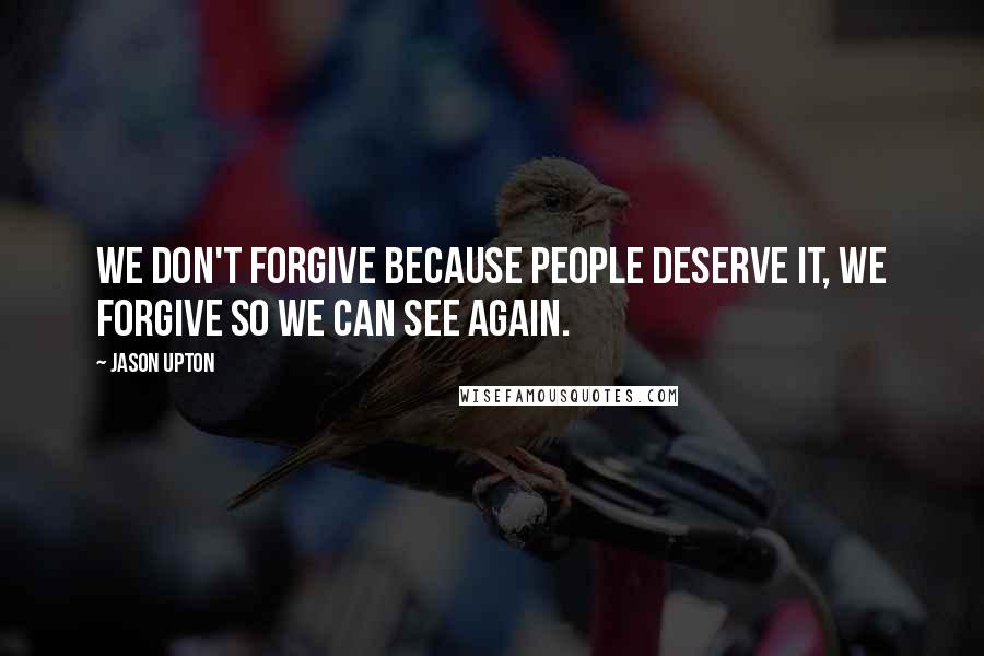 Jason Upton Quotes: We don't forgive because people deserve it, we forgive so we can see again.