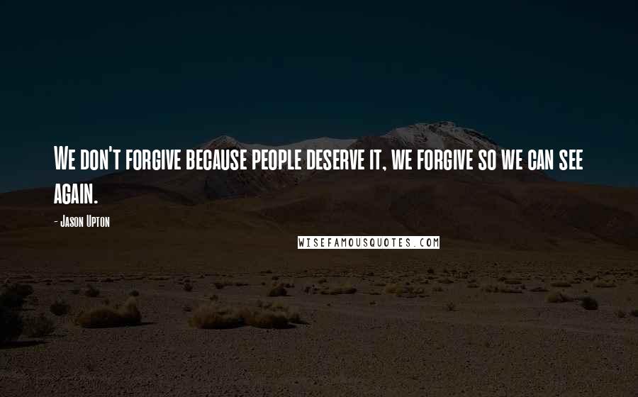 Jason Upton Quotes: We don't forgive because people deserve it, we forgive so we can see again.