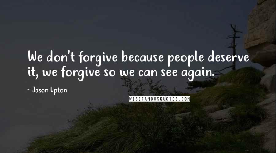 Jason Upton Quotes: We don't forgive because people deserve it, we forgive so we can see again.