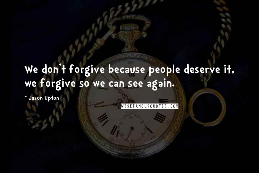 Jason Upton Quotes: We don't forgive because people deserve it, we forgive so we can see again.