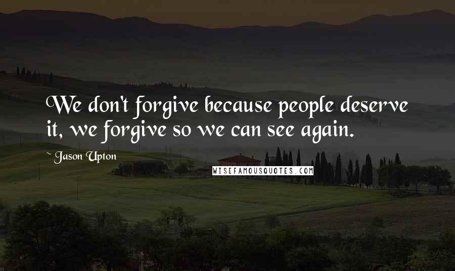 Jason Upton Quotes: We don't forgive because people deserve it, we forgive so we can see again.