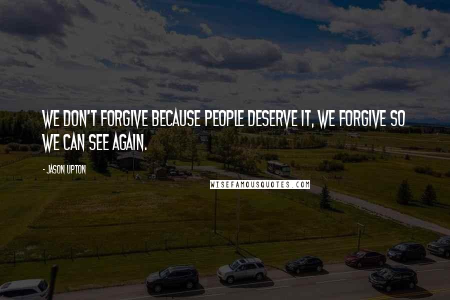 Jason Upton Quotes: We don't forgive because people deserve it, we forgive so we can see again.