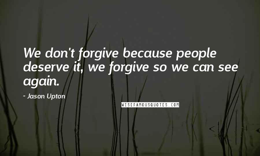 Jason Upton Quotes: We don't forgive because people deserve it, we forgive so we can see again.