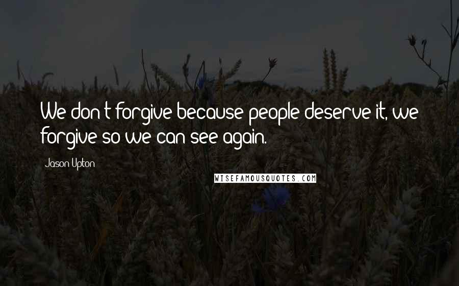 Jason Upton Quotes: We don't forgive because people deserve it, we forgive so we can see again.