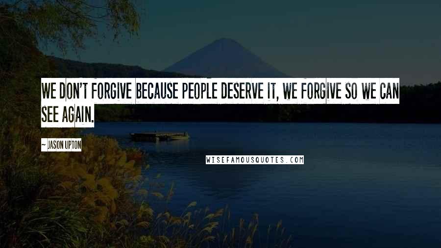 Jason Upton Quotes: We don't forgive because people deserve it, we forgive so we can see again.