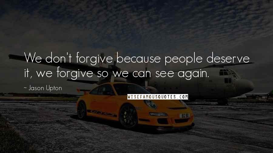 Jason Upton Quotes: We don't forgive because people deserve it, we forgive so we can see again.