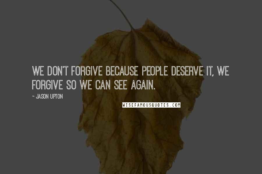 Jason Upton Quotes: We don't forgive because people deserve it, we forgive so we can see again.