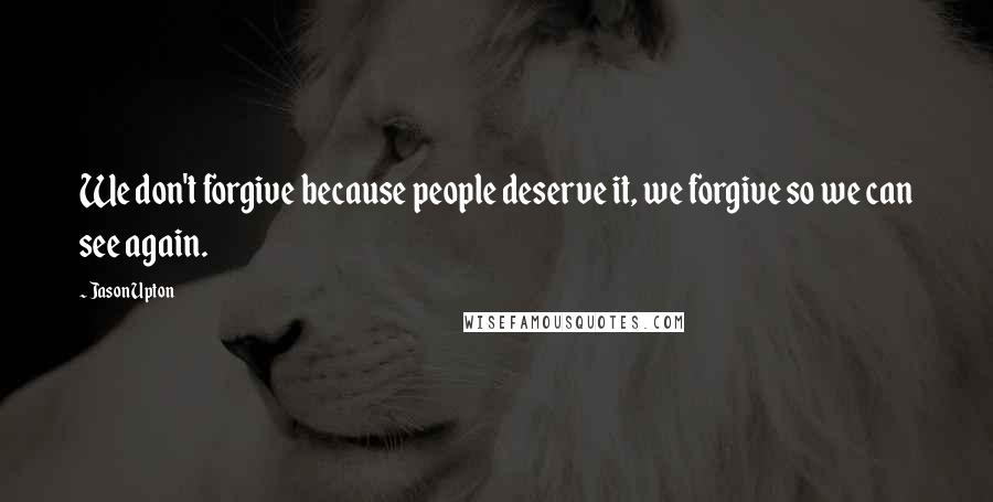 Jason Upton Quotes: We don't forgive because people deserve it, we forgive so we can see again.