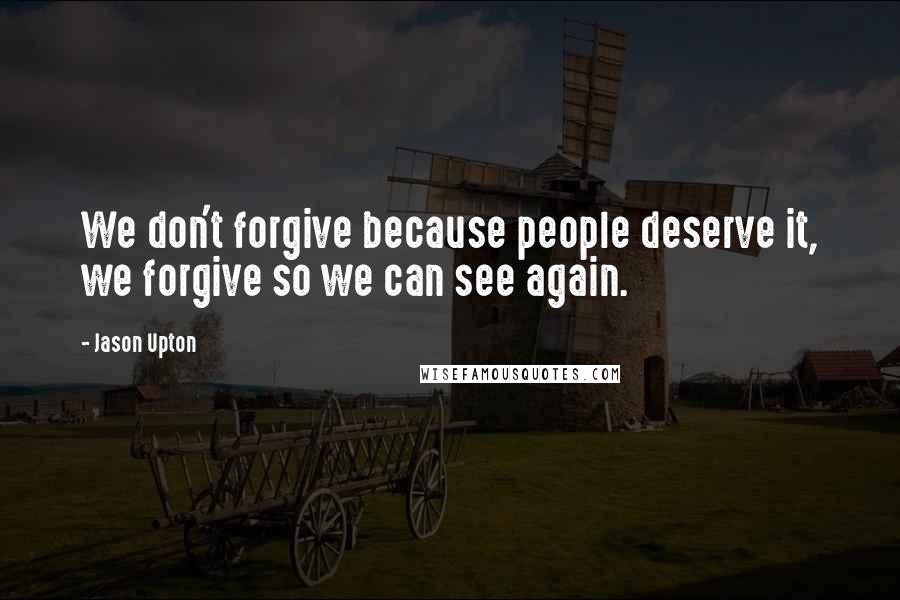 Jason Upton Quotes: We don't forgive because people deserve it, we forgive so we can see again.