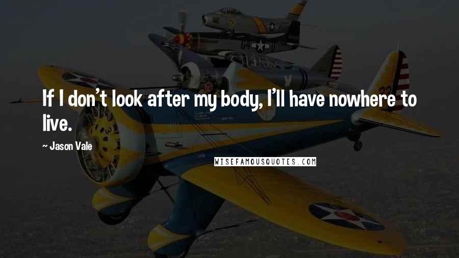 Jason Vale Quotes: If I don't look after my body, I'll have nowhere to live.
