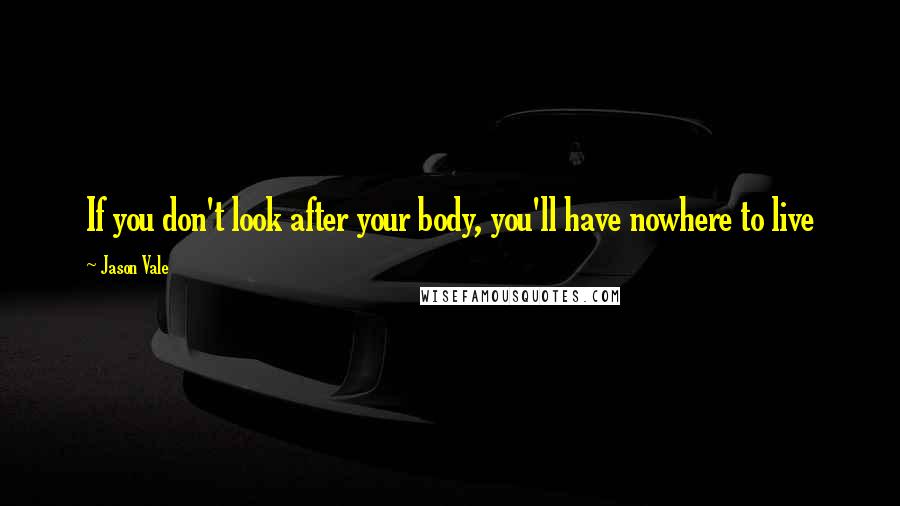 Jason Vale Quotes: If you don't look after your body, you'll have nowhere to live