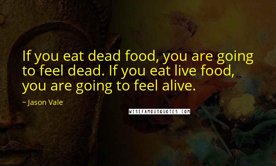 Jason Vale Quotes: If you eat dead food, you are going to feel dead. If you eat live food, you are going to feel alive.