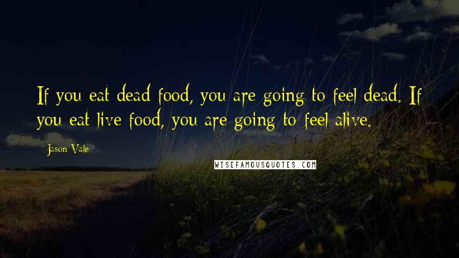 Jason Vale Quotes: If you eat dead food, you are going to feel dead. If you eat live food, you are going to feel alive.