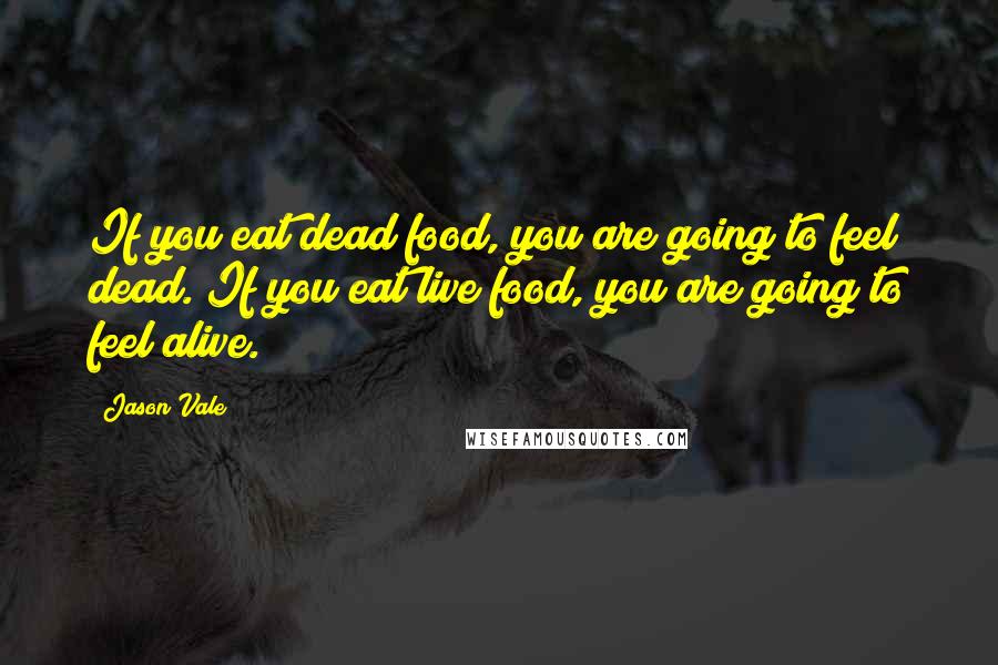 Jason Vale Quotes: If you eat dead food, you are going to feel dead. If you eat live food, you are going to feel alive.