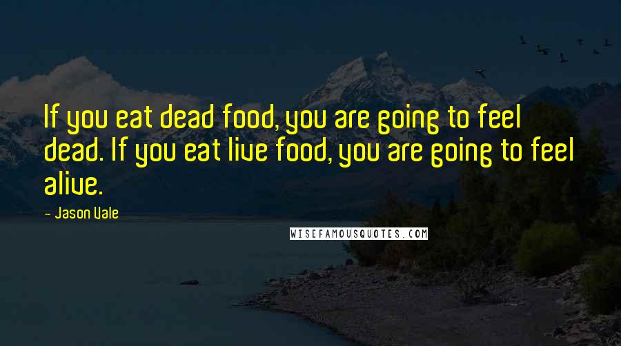 Jason Vale Quotes: If you eat dead food, you are going to feel dead. If you eat live food, you are going to feel alive.