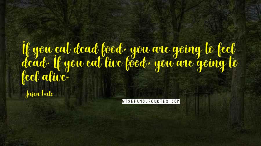 Jason Vale Quotes: If you eat dead food, you are going to feel dead. If you eat live food, you are going to feel alive.