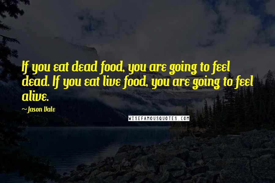 Jason Vale Quotes: If you eat dead food, you are going to feel dead. If you eat live food, you are going to feel alive.