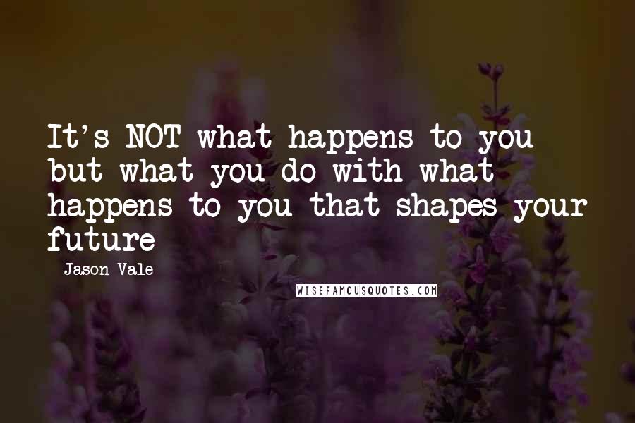 Jason Vale Quotes: It's NOT what happens to you but what you do with what happens to you that shapes your future
