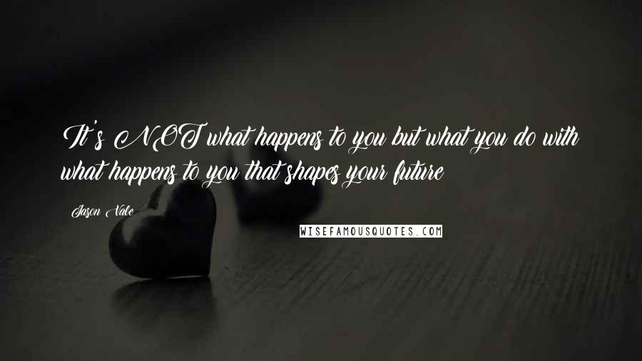 Jason Vale Quotes: It's NOT what happens to you but what you do with what happens to you that shapes your future