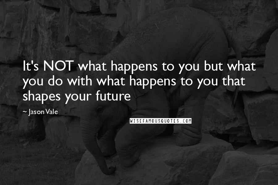 Jason Vale Quotes: It's NOT what happens to you but what you do with what happens to you that shapes your future