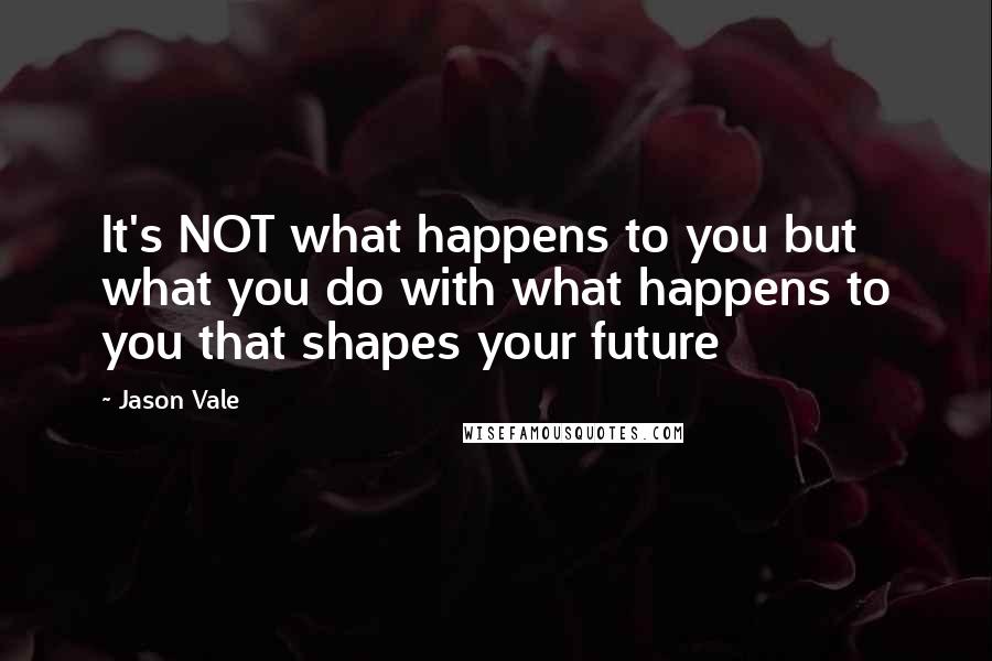 Jason Vale Quotes: It's NOT what happens to you but what you do with what happens to you that shapes your future