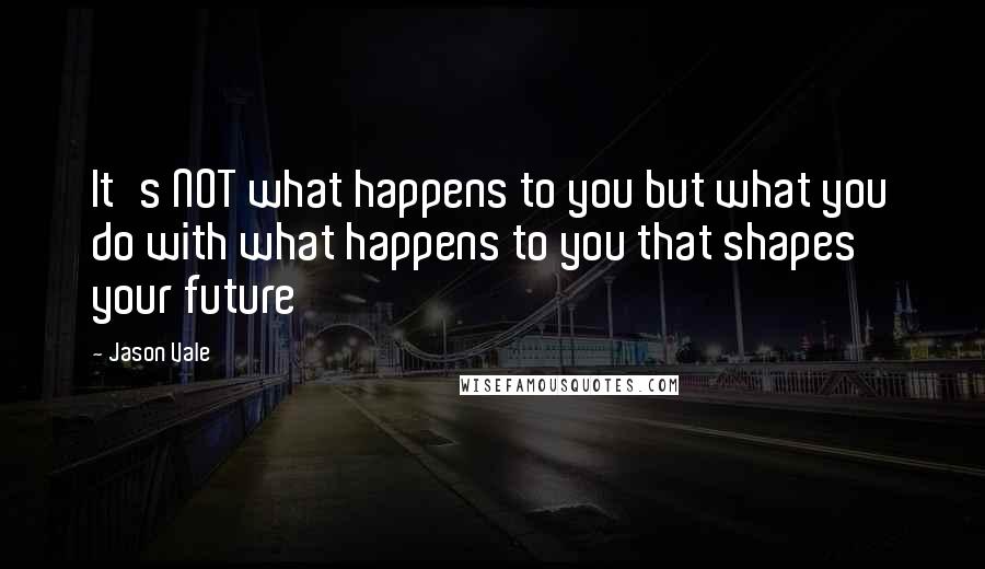 Jason Vale Quotes: It's NOT what happens to you but what you do with what happens to you that shapes your future