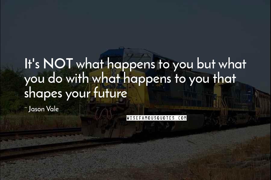 Jason Vale Quotes: It's NOT what happens to you but what you do with what happens to you that shapes your future