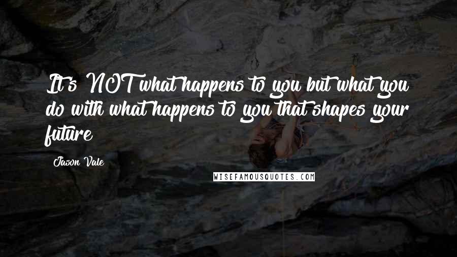 Jason Vale Quotes: It's NOT what happens to you but what you do with what happens to you that shapes your future