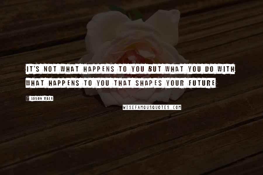 Jason Vale Quotes: It's NOT what happens to you but what you do with what happens to you that shapes your future