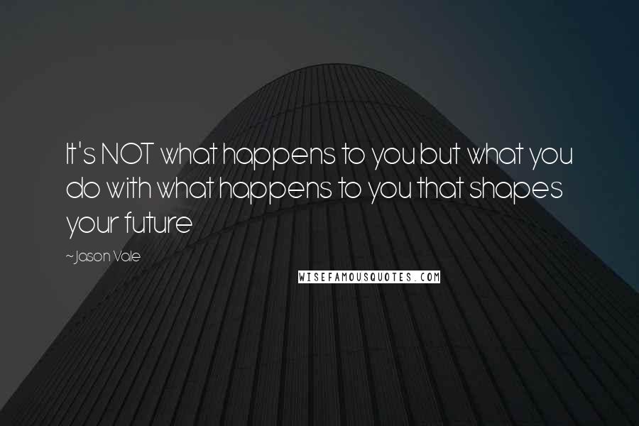 Jason Vale Quotes: It's NOT what happens to you but what you do with what happens to you that shapes your future