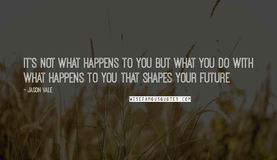 Jason Vale Quotes: It's NOT what happens to you but what you do with what happens to you that shapes your future