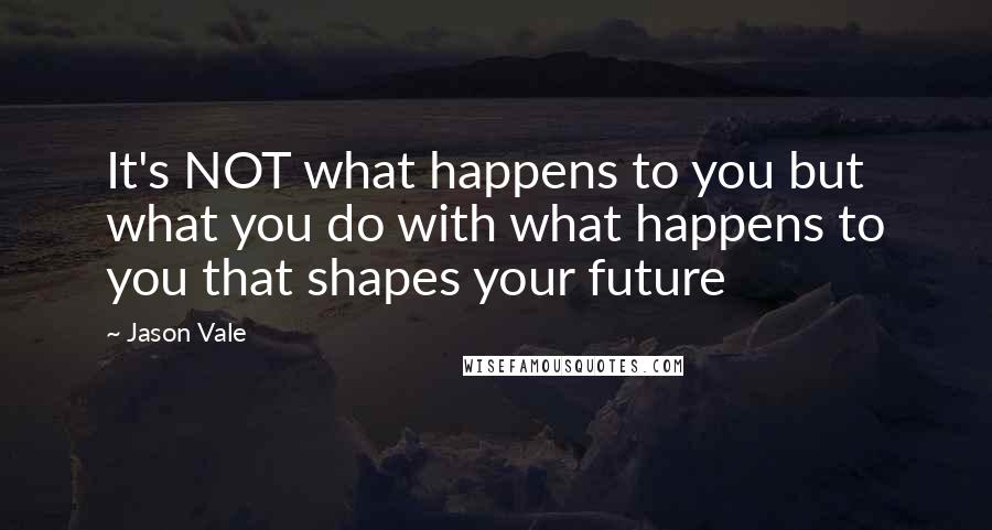 Jason Vale Quotes: It's NOT what happens to you but what you do with what happens to you that shapes your future