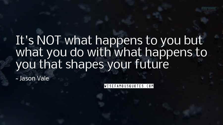 Jason Vale Quotes: It's NOT what happens to you but what you do with what happens to you that shapes your future