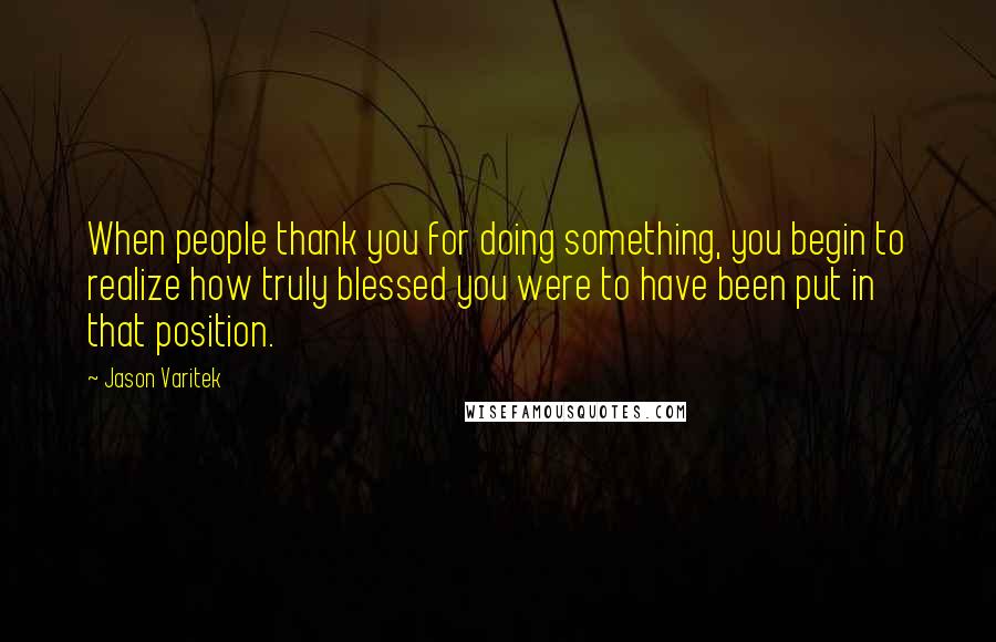 Jason Varitek Quotes: When people thank you for doing something, you begin to realize how truly blessed you were to have been put in that position.