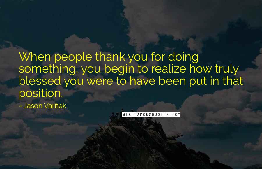 Jason Varitek Quotes: When people thank you for doing something, you begin to realize how truly blessed you were to have been put in that position.