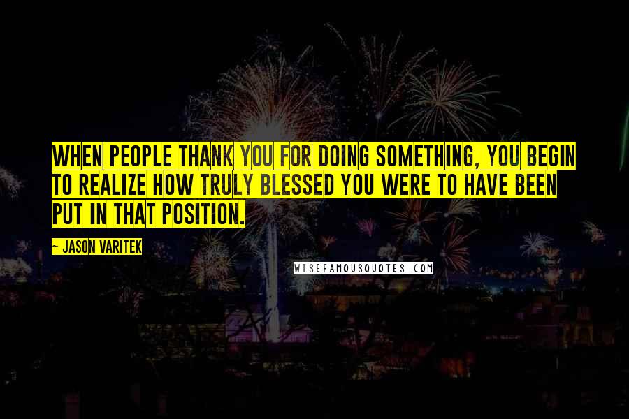 Jason Varitek Quotes: When people thank you for doing something, you begin to realize how truly blessed you were to have been put in that position.