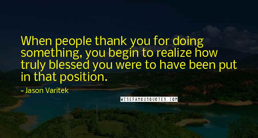 Jason Varitek Quotes: When people thank you for doing something, you begin to realize how truly blessed you were to have been put in that position.