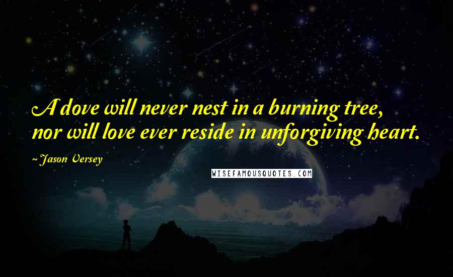 Jason Versey Quotes: A dove will never nest in a burning tree, nor will love ever reside in unforgiving heart.