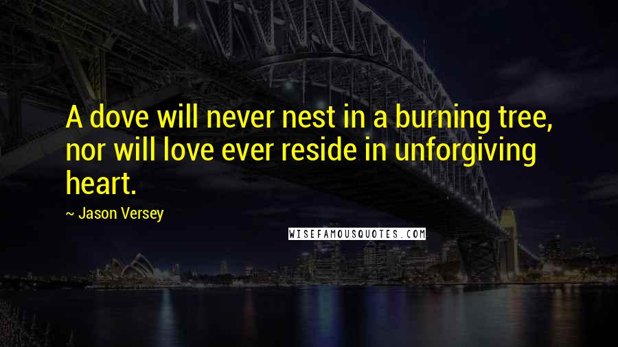 Jason Versey Quotes: A dove will never nest in a burning tree, nor will love ever reside in unforgiving heart.