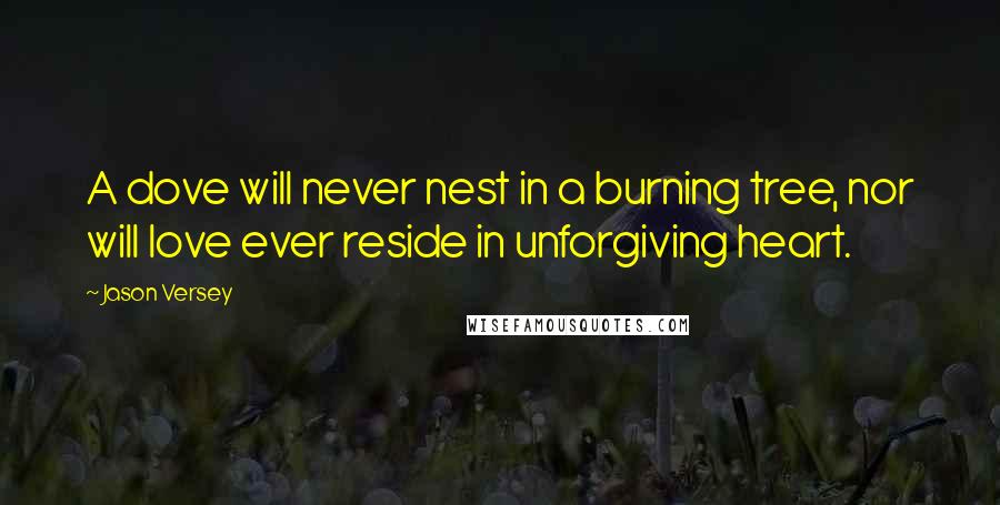 Jason Versey Quotes: A dove will never nest in a burning tree, nor will love ever reside in unforgiving heart.