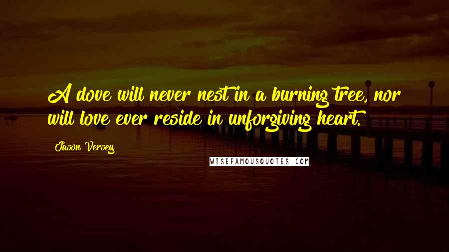 Jason Versey Quotes: A dove will never nest in a burning tree, nor will love ever reside in unforgiving heart.