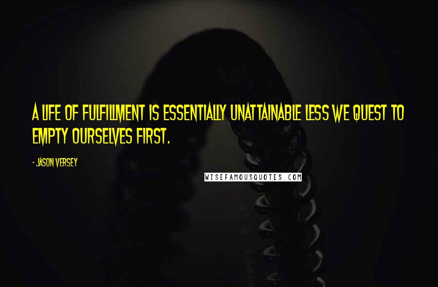Jason Versey Quotes: A life of fulfillment is essentially unattainable less we quest to empty ourselves first.