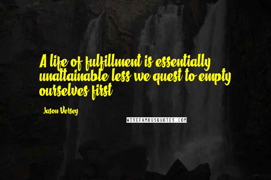 Jason Versey Quotes: A life of fulfillment is essentially unattainable less we quest to empty ourselves first.