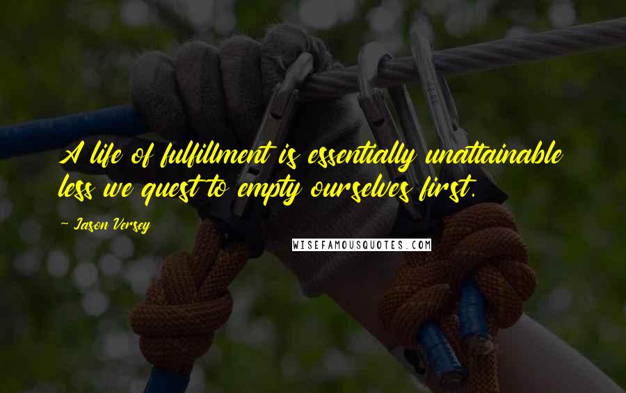 Jason Versey Quotes: A life of fulfillment is essentially unattainable less we quest to empty ourselves first.