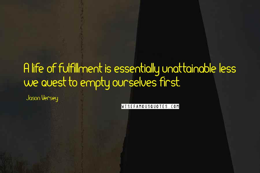 Jason Versey Quotes: A life of fulfillment is essentially unattainable less we quest to empty ourselves first.