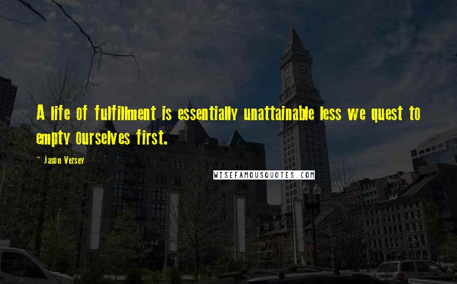 Jason Versey Quotes: A life of fulfillment is essentially unattainable less we quest to empty ourselves first.