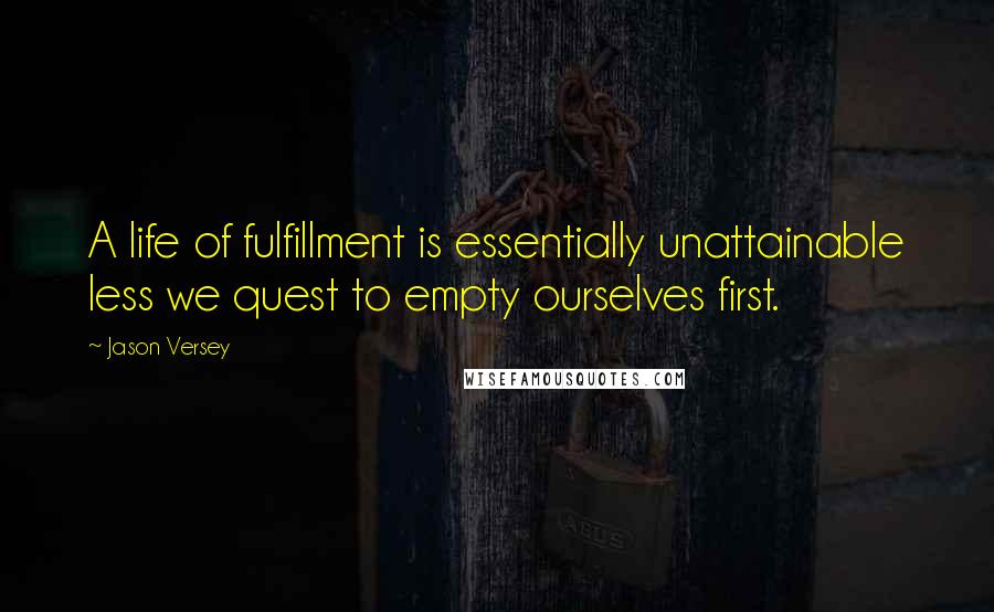 Jason Versey Quotes: A life of fulfillment is essentially unattainable less we quest to empty ourselves first.