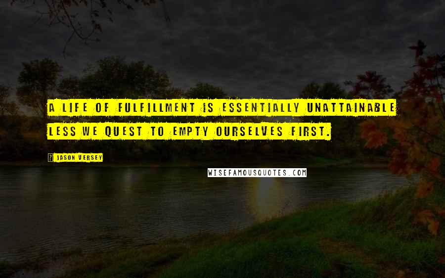 Jason Versey Quotes: A life of fulfillment is essentially unattainable less we quest to empty ourselves first.