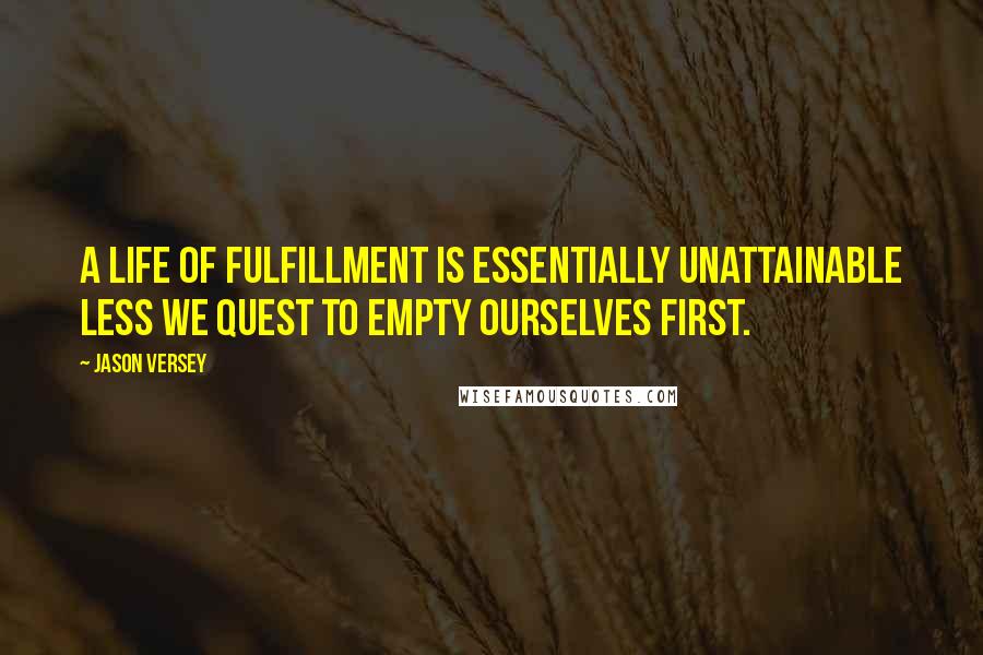 Jason Versey Quotes: A life of fulfillment is essentially unattainable less we quest to empty ourselves first.